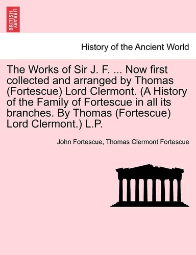 The Works of Sir J. F. ... Now first collected and arranged by Thomas (Fortescue) Lord Clermont. (A History of the Family of Fortescue in all its ... (Fortescue) Lord Clermont.) L.P. VOL. II