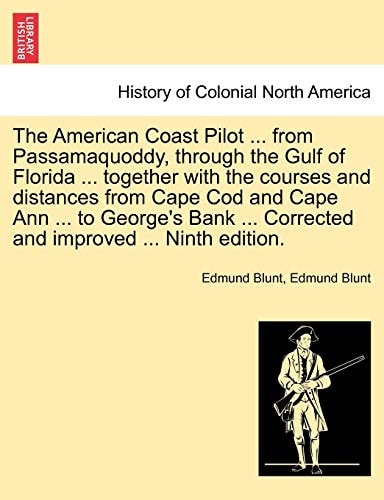 The American Coast Pilot ... from Passamaquoddy, Through the Gulf of Florida ... Together with the Courses and Distances from Cape Cod and Cape Ann ... ... Corrected and Improved ... Ninth Edition.