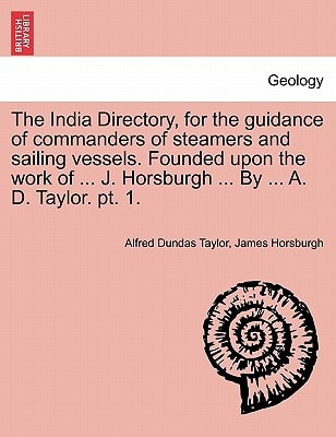 The India Directory, for the guidance of commanders of steamers and sailing vessels. Founded upon the work of ... J. Horsburgh ... By ... A. D. Taylor. pt. 1.