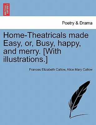 Home-Theatricals made Easy, or, Busy, happy, and merry. [With illustrations.]