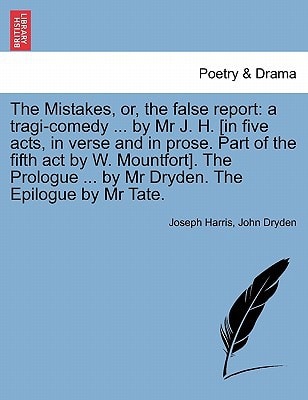 The Mistakes, or, the false report: a tragi-comedy ... by Mr J. H. [in five acts, in verse and in prose. Part of the fifth act by W. Mountfort]. The Prologue ... by Mr Dryden. The Epilogue by Mr Tate.