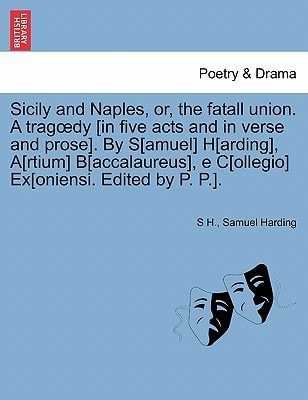 Sicily and Naples, or, the fatall union. A tragœdy [in five acts and in verse and prose]. By S[amuel] H[arding], A[rtium] B[accalaureus], e C[ollegio] Ex[oniensi. Edited by P. P.].
