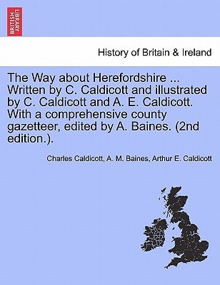 The Way about Herefordshire ... Written by C. Caldicott and illustrated by C. Caldicott and A. E. Caldicott. With a comprehensive county gazetteer, edited by A. Baines. (2nd edition.).