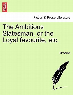 The Ambitious Statesman, or the Loyal favourite, etc.