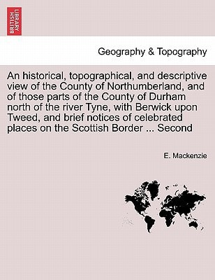 An historical, topographical, and descriptive view of the County of Northumberland, and of those parts of the County of Durham north of the river ... places on the Scottish Border ... Second