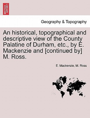 An historical, topographical and descriptive view of the County Palatine of Durham, etc., by E. Mackenzie and [continued by] M. Ross. Volume II.