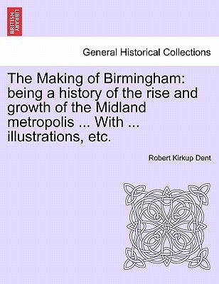 The Making of Birmingham: being a history of the rise and growth of the Midland metropolis ... With ... illustrations, etc.