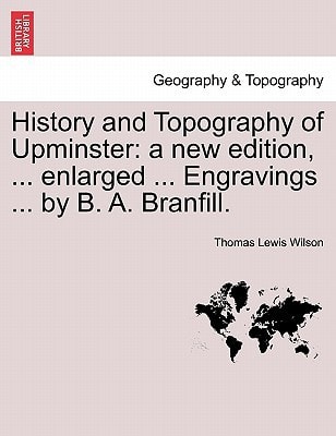 History and Topography of Upminster: a new edition, ... enlarged ... Engravings ... by B. A. Branfill.