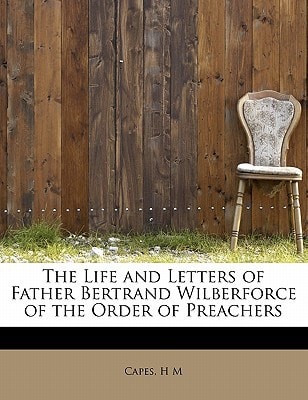 The Life and Letters of Father Bertrand Wilberforce of the Order of Preachers