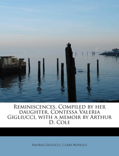 Reminiscences. Compiled by Her Daughter, Contessa Valeria Gigliucci, with a Memoir by Arthur D. Cole