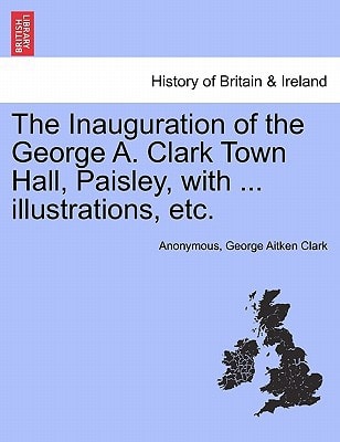The Inauguration of the George A. Clark Town Hall, Paisley, with ... illustrations, etc.