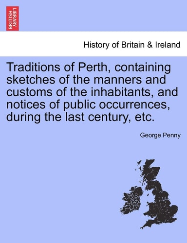 Traditions of Perth, Containing Sketches of the Manners and Customs of the Inhabitants, and Notices of Public Occurrences, During the Last Century, Etc.