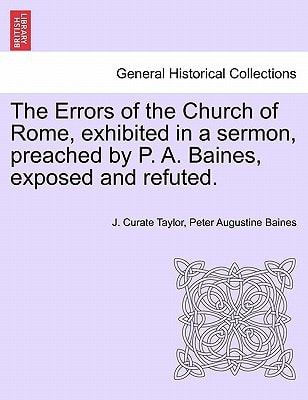 The Errors of the Church of Rome, exhibited in a sermon, preached by P. A. Baines, exposed and refuted.