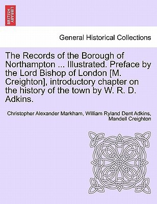 The Records of the Borough of Northampton ... Illustrated. Preface by the Lord Bishop of London [M. Creighton], introductory chapter on the history of the town by W. R. D. Adkins.