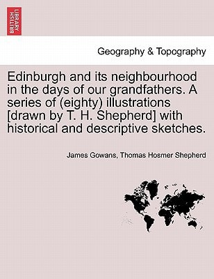 Edinburgh and its neighbourhood in the days of our grandfathers. A series of (eighty) illustrations [drawn by T. H. Shepherd] with historical and descriptive sketches.