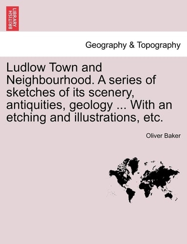 Ludlow Town and Neighbourhood. A series of sketches of its scenery, antiquities, geology ... With an etching and illustrations, etc.