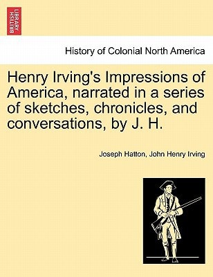 Henry Irving's Impressions of America, narrated in a series of sketches, chronicles, and conversations, by J. H. Vol. I.