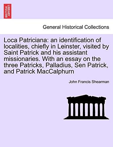 Loca Patriciana: an identification of localities, chiefly in Leinster, visited by Saint Patrick and his assistant missionaries. With an essay on the ... Sen Patrick, and Patrick MacCalphurn