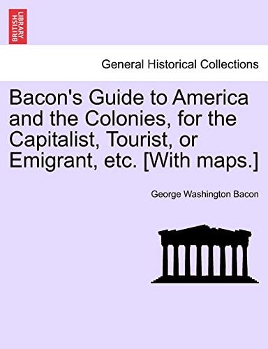 Bacon's Guide to America and the Colonies, for the Capitalist, Tourist, or Emigrant, etc. [With maps.]