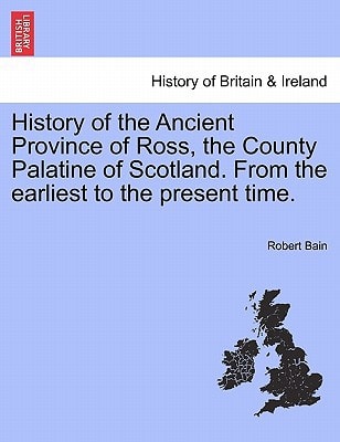 History of the Ancient Province of Ross, the County Palatine of Scotland. From the earliest to the present time.