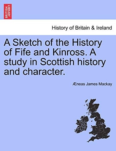 A Sketch of the History of Fife and Kinross. a Study in Scottish History and Character.