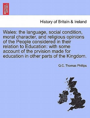 Wales: the language, social condition, moral character, and religious opinions of the People considered in their relation to Education: with some ... for education in other parts of the Kingdom.