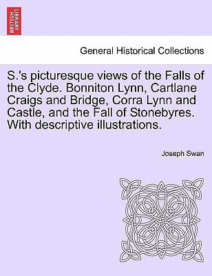 S.'s picturesque views of the Falls of the Clyde. Bonniton Lynn, Cartlane Craigs and Bridge, Corra Lynn and Castle, and the Fall of Stonebyres. With descriptive illustrations.