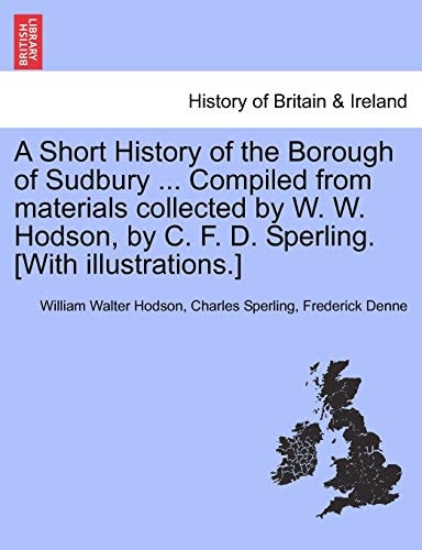 A Short History of the Borough of Sudbury ... Compiled from materials collected by W. W. Hodson, by C. F. D. Sperling. [With illustrations.]