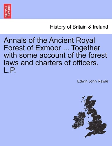 Annals of the Ancient Royal Forest of Exmoor ... Together with some account of the forest laws and charters of officers. L.P.