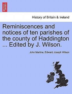 Reminiscences and notices of ten parishes of the county of Haddington ... Edited by J. Wilson.