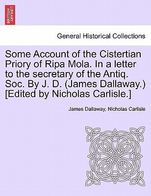 Some Account of the Cistertian Priory of Ripa Mola. In a letter to the secretary of the Antiq. Soc. By J. D. (James Dallaway.) [Edited by Nicholas Carlisle.]