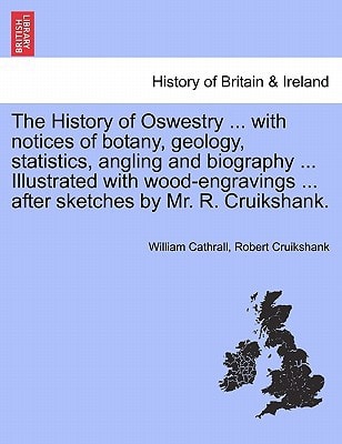 The History of Oswestry ... with notices of botany, geology, statistics, angling and biography ... Illustrated with wood-engravings ... after sketches by Mr. R. Cruikshank.