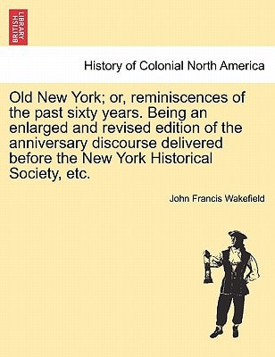 Old New York; or, reminiscences of the past sixty years. Being an enlarged and revised edition of the anniversary discourse delivered before the New York Historical Society, etc.