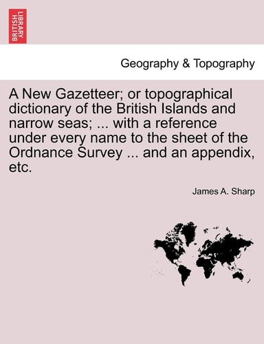 A New Gazetteer; or topographical dictionary of the British Islands and narrow seas; ... with a reference under every name to the sheet of the Ordnance Survey ... and an appendix, etc.