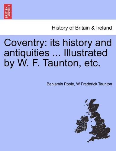Coventry: its history and antiquities ... Illustrated by W. F. Taunton, etc.VOL.I