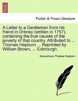 A Letter to a Gentleman from his friend in Orkney (written in 1757), containing the true causes of the poverty of that country. Attributed to ... ... Reprinted by William Brown, ... Edinburgh.