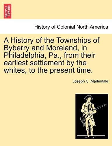 A History of the Townships of Byberry and Moreland, in Philadelphia, Pa., from Their Earliest Settlement by the Whites, to the Present Time.
