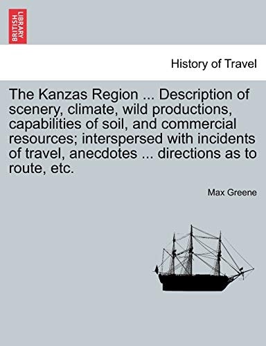 The Kanzas Region ... Description of Scenery, Climate, Wild Productions, Capabilities of Soil, and Commercial Resources; Interspersed with Incidents ... Anecdotes ... Directions as to Route, Etc.