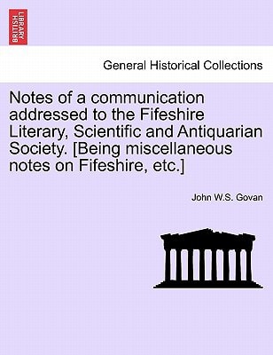 Notes of a communication addressed to the Fifeshire Literary, Scientific and Antiquarian Society. [Being miscellaneous notes on Fifeshire, etc.]