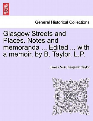 Glasgow Streets and Places. Notes and memoranda ... Edited ... with a memoir, by B. Taylor. L.P.