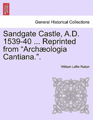 Sandgate Castle, A.D. 1539-40 ... Reprinted from "Archæologia Cantiana.".