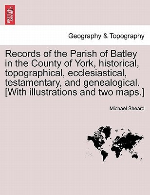 Records of the Parish of Batley in the County of York, historical, topographical, ecclesiastical, testamentary, and genealogical. [With illustrations and two maps.]