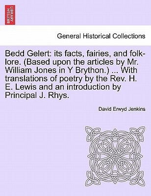 Bedd Gelert: its facts, fairies, and folk-lore. (Based upon the articles by Mr. William Jones in Y Brython.) ... With translations of poetry by the ... and an introduction by Principal J. Rhys.