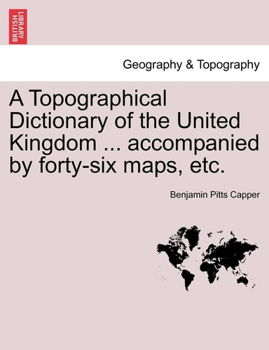 A Topographical Dictionary of the United Kingdom ... accompanied by forty-six maps, etc.