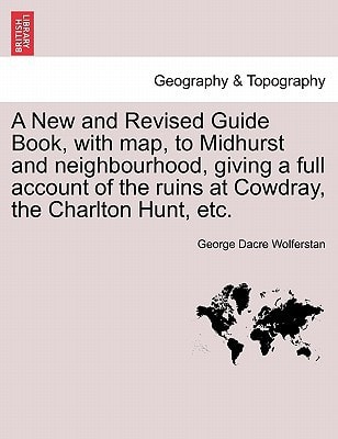 A New and Revised Guide Book, with map, to Midhurst and neighbourhood, giving a full account of the ruins at Cowdray, the Charlton Hunt, etc.