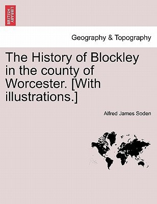 The History of Blockley in the county of Worcester. [With illustrations.]