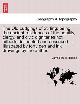 The Old Ludgings of Stirling: being the ancient residences of the nobility, clergy, and civic dignitaries not hitherto delineated and described ... ... by forty pen and ink drawings by the author.
