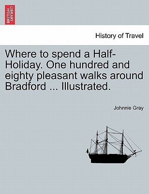 Where to spend a Half-Holiday. One hundred and eighty pleasant walks around Bradford ... Illustrated.