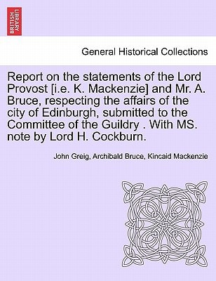 Report on the statements of the Lord Provost [i.e. K. Mackenzie] and Mr. A. Bruce, respecting the affairs of the city of Edinburgh, submitted to the ... Guildry . With MS. note by Lord H. Cockburn.