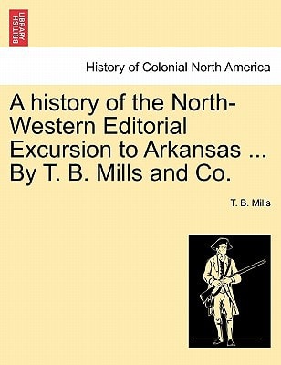 A history of the North-Western Editorial Excursion to Arkansas ... By T. B. Mills and Co.